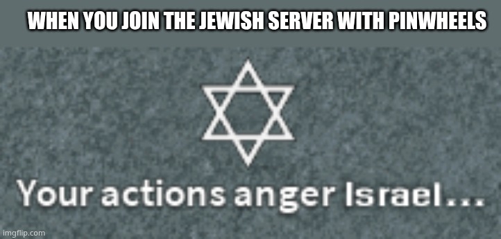 Your actions anger israel | WHEN YOU JOIN THE JEWISH SERVER WITH PINWHEELS | image tagged in your actions anger israel | made w/ Imgflip meme maker
