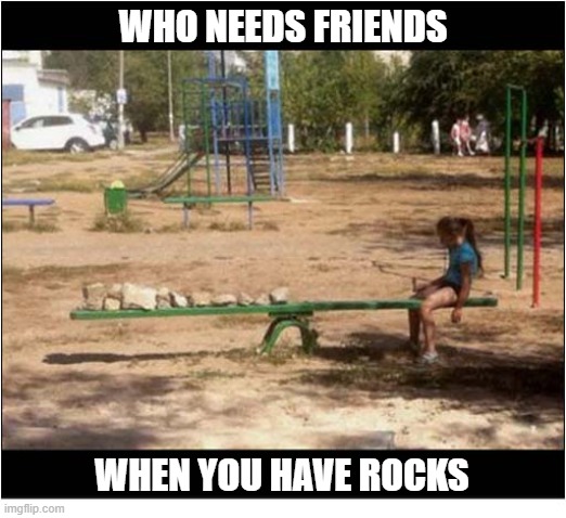 When Everybody Hates You | WHO NEEDS FRIENDS; WHEN YOU HAVE ROCKS | image tagged in no friends,seesaw,rocks | made w/ Imgflip meme maker