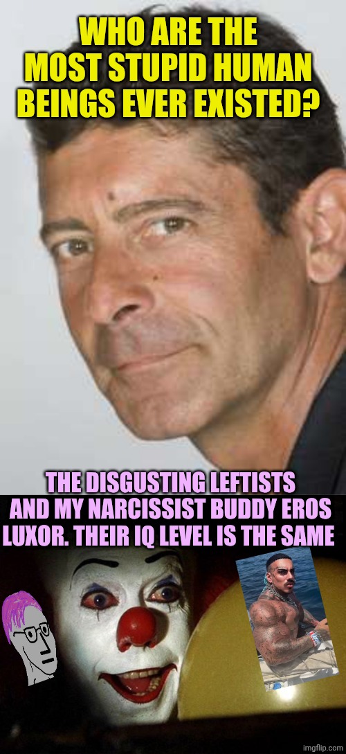 WHO ARE THE MOST STUPID HUMAN BEINGS EVER EXISTED? THE DISGUSTING LEFTISTS AND MY NARCISSIST BUDDY EROS LUXOR. THEIR IQ LEVEL IS THE SAME | image tagged in luca laurenti,the it clown yellow balloon | made w/ Imgflip meme maker
