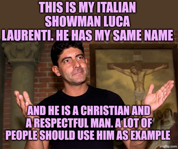 Luca Laurenti | THIS IS MY ITALIAN SHOWMAN LUCA LAURENTI. HE HAS MY SAME NAME; AND HE IS A CHRISTIAN AND A RESPECTFUL MAN. A LOT OF PEOPLE SHOULD USE HIM AS EXAMPLE | image tagged in luca laurenti | made w/ Imgflip meme maker