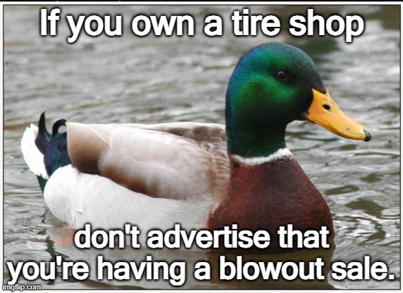 Actual Advice Mallard Meme | If you own a tire shop don't advertise that you're having a blowout sale. | image tagged in memes,actual advice mallard | made w/ Imgflip meme maker