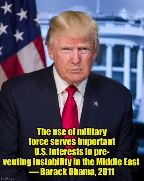 It’s only wrong when Trump does it | The use of military force serves important U.S. interests in pre-
venting instability in the Middle East 
— Barack Obama, 2011 | image tagged in president trump official portrait,barack obama | made w/ Imgflip meme maker