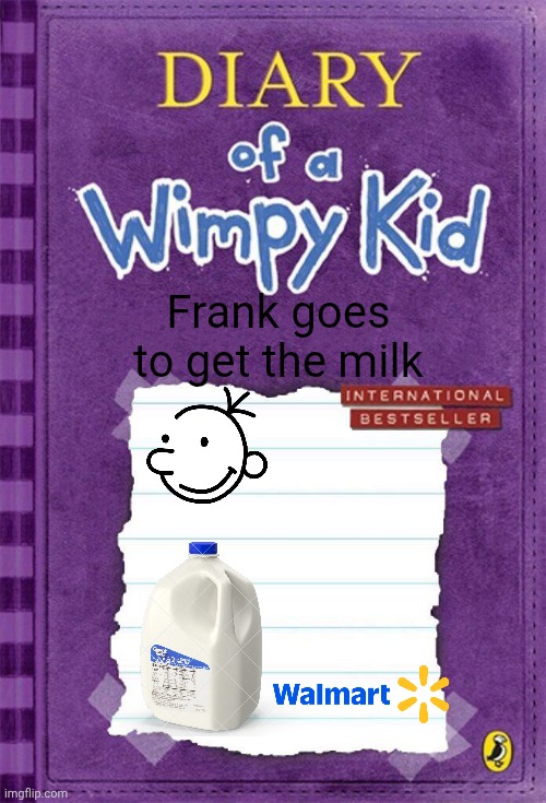 Diary of a Wimpy Kid Cover Template | Frank goes to get the milk | image tagged in diary of a wimpy kid cover template | made w/ Imgflip meme maker