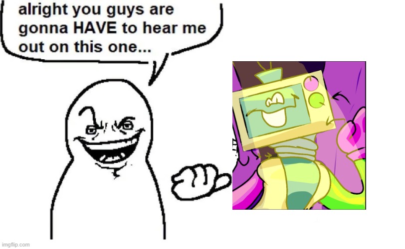 GUYS HEAR ME OUT?! | image tagged in hear me out,fracti funhouse | made w/ Imgflip meme maker