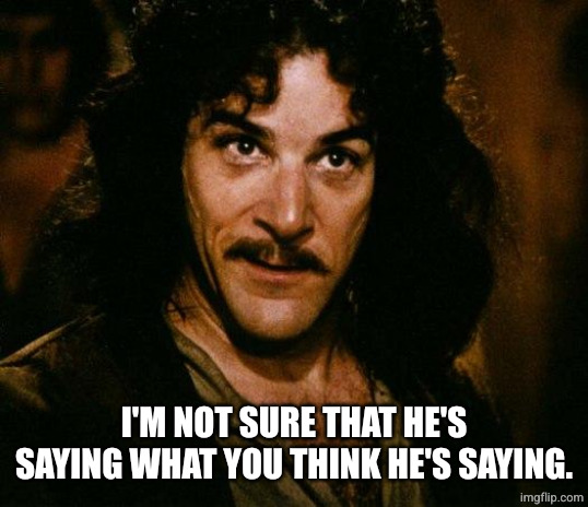 Inigo Montoya Meme | I'M NOT SURE THAT HE'S SAYING WHAT YOU THINK HE'S SAYING. | image tagged in memes,inigo montoya | made w/ Imgflip meme maker