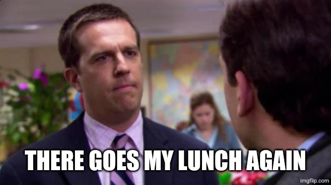 Sorry I annoyed you | THERE GOES MY LUNCH AGAIN | image tagged in sorry i annoyed you | made w/ Imgflip meme maker