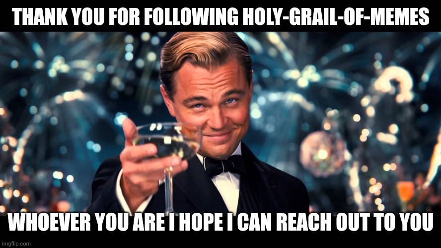 Thanks | THANK YOU FOR FOLLOWING HOLY-GRAIL-OF-MEMES; WHOEVER YOU ARE I HOPE I CAN REACH OUT TO YOU | image tagged in lionardo dicaprio thank you | made w/ Imgflip meme maker