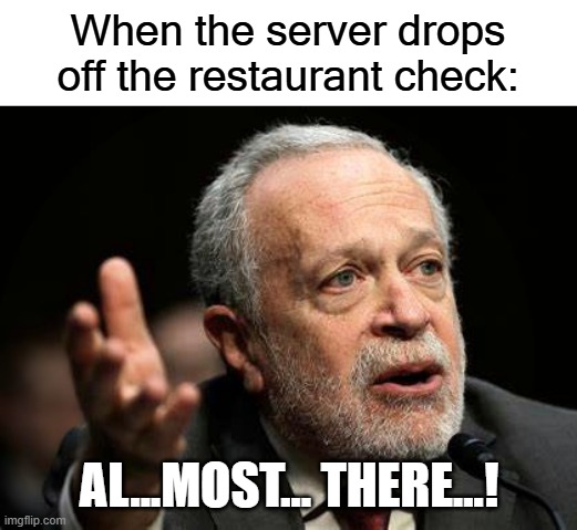 Robert Reich | When the server drops off the restaurant check: AL...MOST... THERE...! | image tagged in robert reich | made w/ Imgflip meme maker