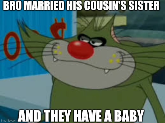 I guess it's not the same with cats | BRO MARRIED HIS COUSIN'S SISTER; AND THEY HAVE A BABY | image tagged in jack,oggy,xilam,memes,cartoon logic,comics/cartoons | made w/ Imgflip meme maker