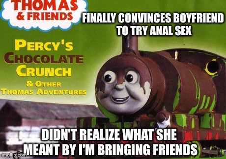 Thomas and friends  | FINALLY CONVINCES BOYFRIEND TO TRY ANAL SEX DIDN'T REALIZE WHAT SHE MEANT BY I'M BRINGING FRIENDS | image tagged in trains | made w/ Imgflip meme maker