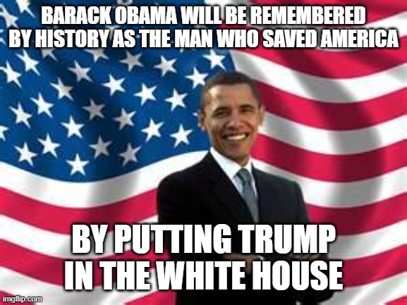 Obama Meme | BARACK OBAMA WILL BE REMEMBERED BY HISTORY AS THE MAN WHO SAVED AMERICA; BY PUTTING TRUMP IN THE WHITE HOUSE | image tagged in memes,obama | made w/ Imgflip meme maker