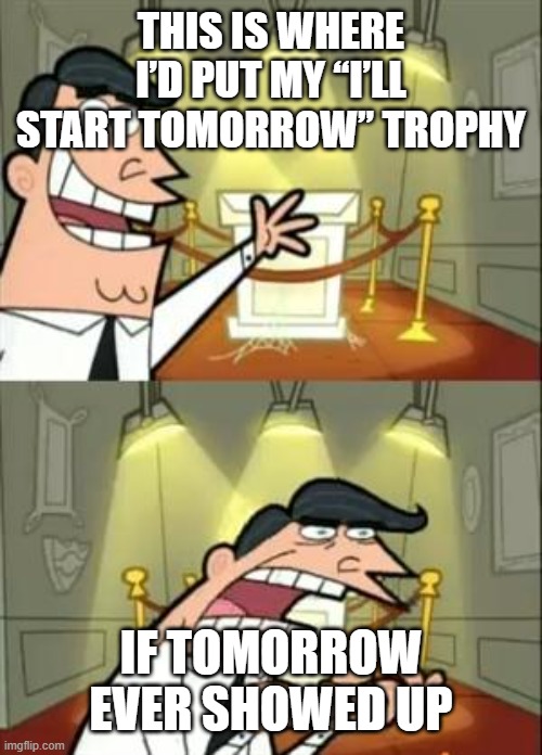 No Tomorrow | THIS IS WHERE I’D PUT MY “I’LL START TOMORROW” TROPHY; IF TOMORROW EVER SHOWED UP | image tagged in memes,this is where i'd put my trophy if i had one | made w/ Imgflip meme maker