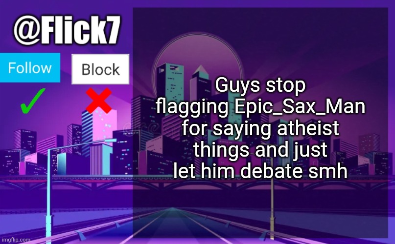 Flick7 Announcement Template | Guys stop flagging Epic_Sax_Man for saying atheist things and just let him debate smh | image tagged in flick7 announcement template | made w/ Imgflip meme maker