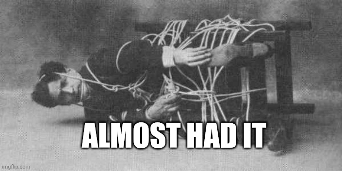 ALMOST HAD IT | image tagged in houdini tied up | made w/ Imgflip meme maker