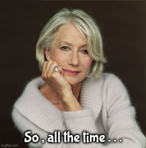 Helen Mirren | So , all the time . . . | image tagged in helen mirren | made w/ Imgflip meme maker