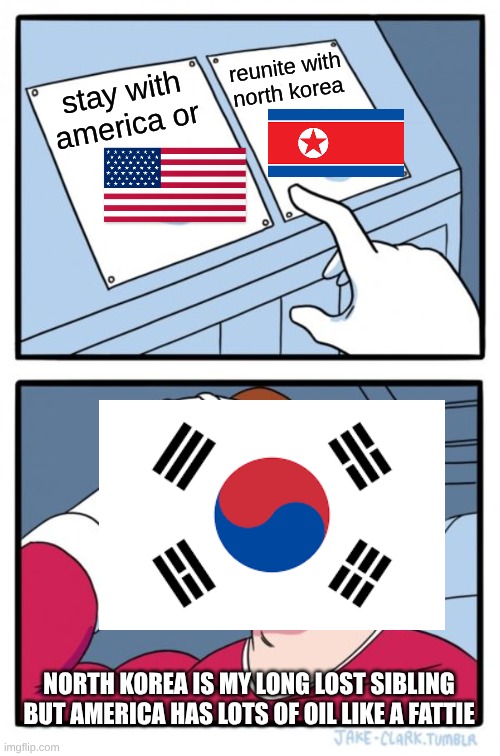 South Korea had a divorce with North Korea | reunite with north korea; stay with america or; NORTH KOREA IS MY LONG LOST SIBLING BUT AMERICA HAS LOTS OF OIL LIKE A FATTIE | image tagged in memes,two buttons | made w/ Imgflip meme maker