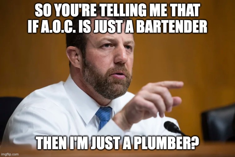 The GOP doesn't do that for white males though. | SO YOU'RE TELLING ME THAT IF A.O.C. IS JUST A BARTENDER; THEN I'M JUST A PLUMBER? | image tagged in markwayne the inbred redneck mullin---wrestler,aoc,plumber,misogyny,racism | made w/ Imgflip meme maker