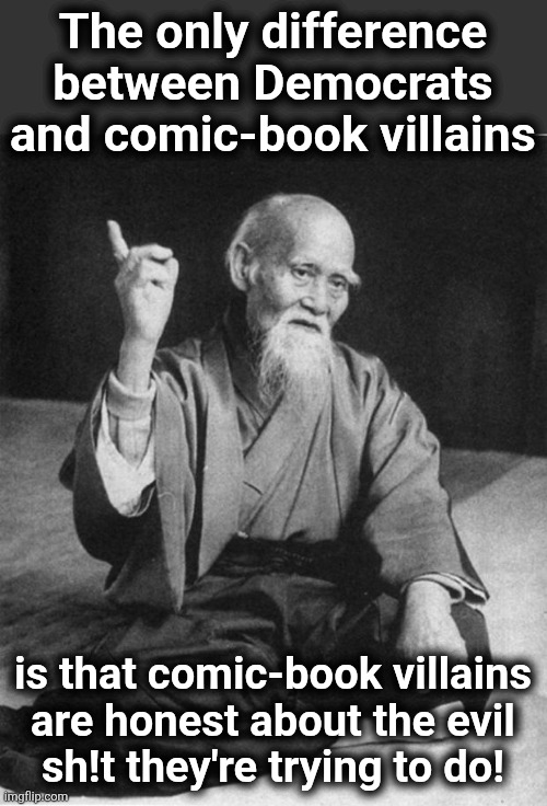 Wise Master | The only difference between Democrats and comic-book villains; is that comic-book villains
are honest about the evil
sh!t they're trying to do! | image tagged in wise master,memes,democrats,comic book,villains,lies | made w/ Imgflip meme maker