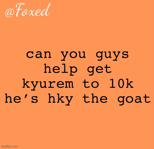 foxed orange temp | can you guys help get kyurem to 10k he’s hky the goat | image tagged in foxed orange temp | made w/ Imgflip meme maker