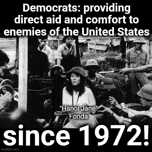 Democrats: providing direct aid and comfort to enemies of the United States; "Hanoi Jane"
Fonda; since 1972! | image tagged in memes,hanoi,jane fonda,democrats,enemies of the united states,traitors | made w/ Imgflip meme maker