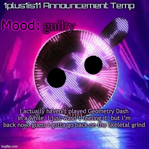 1plus1is11 Knife Party Announcement Template | guilty; I actually haven’t played Geometry Dash in a while. I just wasn’t feeling it. but i’m back now. guess i gotta go back on the Skeletal grind | image tagged in 1plus1is11 knife party announcement template | made w/ Imgflip meme maker