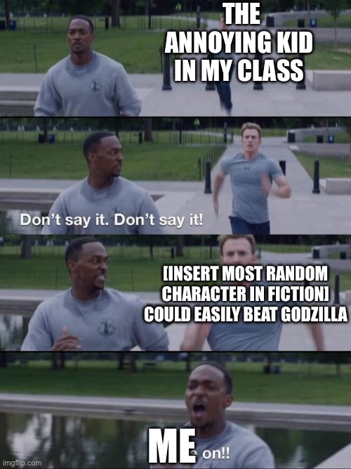 Look, I’m not saying he’s all powerful, there are fictional people who can kill him, but I just can’t find many of them | THE ANNOYING KID IN MY CLASS; [INSERT MOST RANDOM CHARACTER IN FICTION] COULD EASILY BEAT GODZILLA; ME | image tagged in dont say it | made w/ Imgflip meme maker