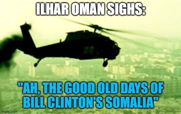 Black Hawk Down | ILHAR OMAN SIGHS: "AH, THE GOOD OLD DAYS OF
BILL CLINTON'S SOMALIA" | image tagged in black hawk down | made w/ Imgflip meme maker