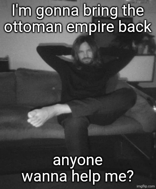 rare sight of me not using bold text with this template | I'm gonna bring the
ottoman empire back; anyone wanna help me? | image tagged in kevin parker sitting | made w/ Imgflip meme maker