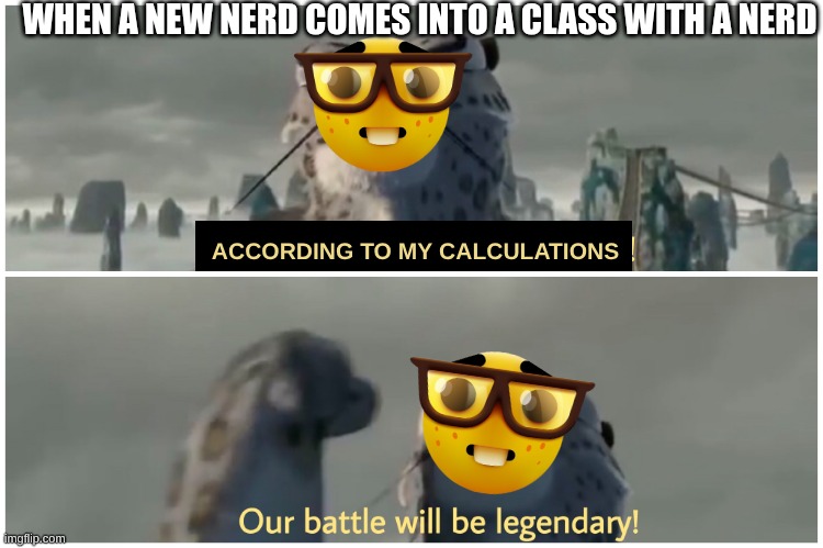Our Battle Will Be Legendary | WHEN A NEW NERD COMES INTO A CLASS WITH A NERD; ACCORDING TO MY CALCULATIONS | image tagged in our battle will be legendary | made w/ Imgflip meme maker