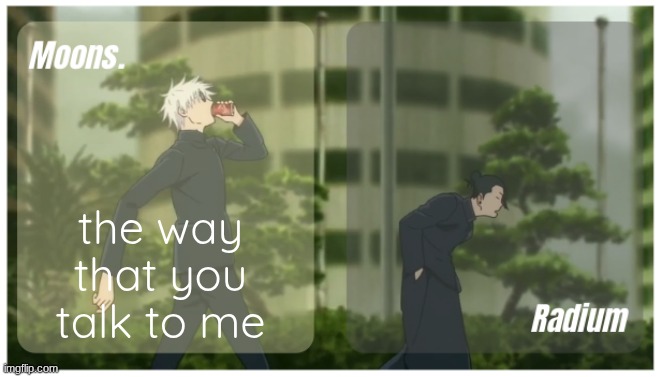 Moons. & Radium temp. | the way that you talk to me | image tagged in moons radium temp | made w/ Imgflip meme maker