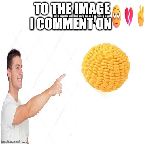Ur a cornball | TO THE IMAGE I COMMENT ON | image tagged in ur a cornball | made w/ Imgflip meme maker