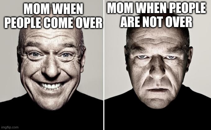 Dean Norris reaction | MOM WHEN PEOPLE ARE NOT OVER; MOM WHEN PEOPLE COME OVER | image tagged in dean norris reaction | made w/ Imgflip meme maker