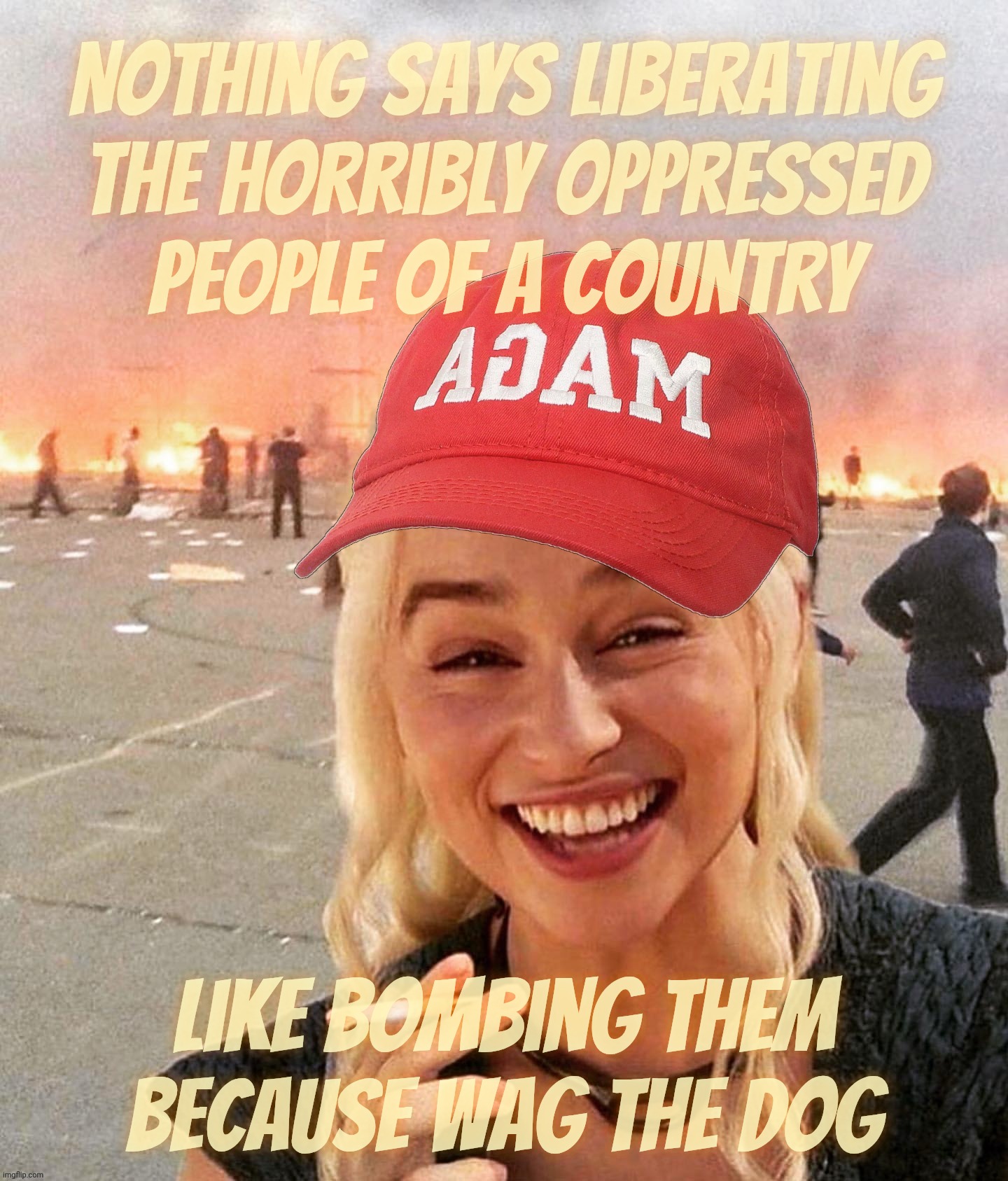 Disaster smoker girl MAGA edition | Nothing says liberating the horribly oppressed
people of a country; Like bombing them because Wag the Dog | image tagged in disaster smoker girl maga edition | made w/ Imgflip meme maker