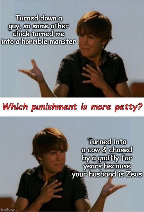 choose scylla or io | Turned down a guy, so some other chick turned me into a horrible monster; Which punishment is more petty? Turned into a cow & chased by a gadfly for years because your husband is Zeus | image tagged in should i do this or this | made w/ Imgflip meme maker