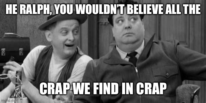 HE RALPH, YOU WOULDN’T BELIEVE ALL THE CRAP WE FIND IN CRAP | made w/ Imgflip meme maker