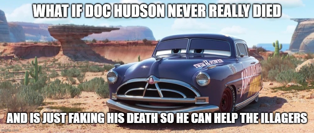Doc Hudson | WHAT IF DOC HUDSON NEVER REALLY DIED; AND IS JUST FAKING HIS DEATH SO HE CAN HELP THE ILLAGERS | image tagged in doc hudson | made w/ Imgflip meme maker