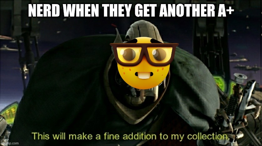 This will make a fine addition to my collection | NERD WHEN THEY GET ANOTHER A+ | image tagged in this will make a fine addition to my collection | made w/ Imgflip meme maker
