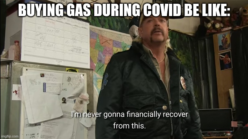 I'm never going to financially recover from this | BUYING GAS DURING COVID BE LIKE: | image tagged in i'm never going to financially recover from this | made w/ Imgflip meme maker