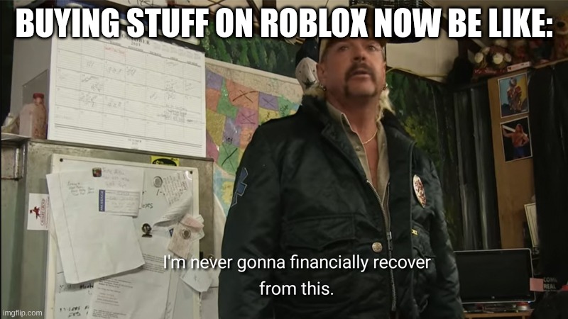 I'm never going to financially recover from this | BUYING STUFF ON ROBLOX NOW BE LIKE: | image tagged in i'm never going to financially recover from this | made w/ Imgflip meme maker