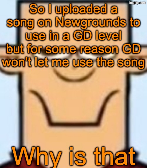It just says "failed to fetch song info" | So I uploaded a song on Newgrounds to use in a GD level but for some reason GD won't let me use the song; Why is that | image tagged in sped tyler | made w/ Imgflip meme maker