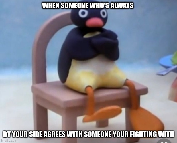 Angry pingu | WHEN SOMEONE WHO'S ALWAYS; BY YOUR SIDE AGREES WITH SOMEONE YOUR FIGHTING WITH | image tagged in angry pingu | made w/ Imgflip meme maker