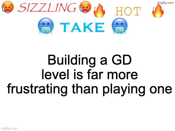Like, when I die on 99% I'm like "yeah ok". But when I fail at building a layout I lowkey wanna punch a hole in my PC. | Building a GD level is far more frustrating than playing one | image tagged in sizzling hot take | made w/ Imgflip meme maker