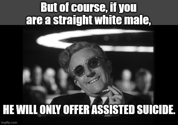 dr strangelove | But of course, if you are a straight white male, HE WILL ONLY OFFER ASSISTED SUICIDE. | image tagged in dr strangelove | made w/ Imgflip meme maker