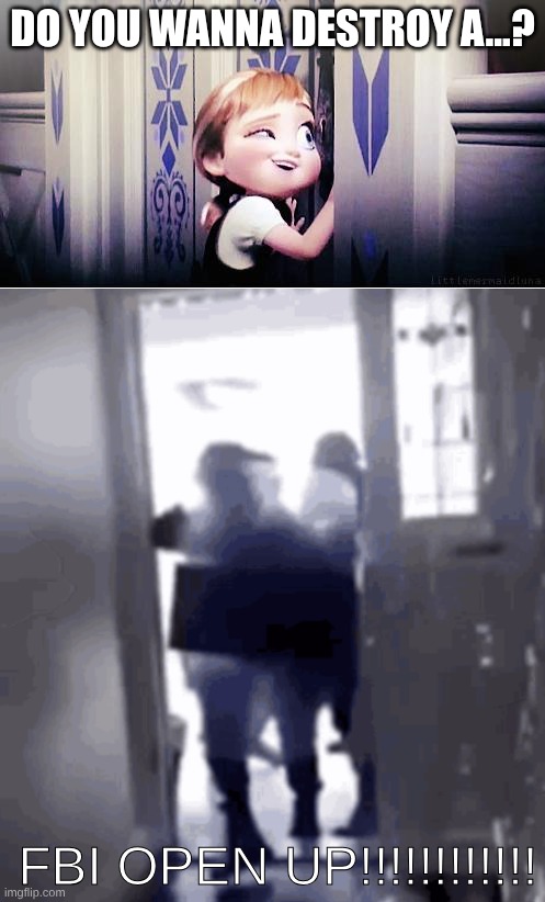 what did she say? | DO YOU WANNA DESTROY A...? FBI OPEN UP!!!!!!!!!!!! | image tagged in do you wanna build a snowman | made w/ Imgflip meme maker