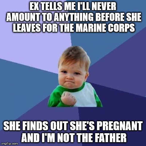 Success Kid Meme | EX TELLS ME I'LL NEVER AMOUNT TO ANYTHING BEFORE SHE LEAVES FOR THE MARINE CORPS SHE FINDS OUT SHE'S PREGNANT AND I'M NOT THE FATHER | image tagged in memes,success kid | made w/ Imgflip meme maker