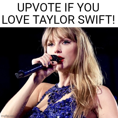 YES | UPVOTE IF YOU LOVE TAYLOR SWIFT! | image tagged in taylor swift,taylor,swift,cruel summer,shake it off,blank space | made w/ Imgflip meme maker