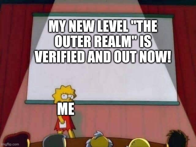 It Happened!! | MY NEW LEVEL "THE OUTER REALM" IS VERIFIED AND OUT NOW! ME | image tagged in lisa simpson speech | made w/ Imgflip meme maker