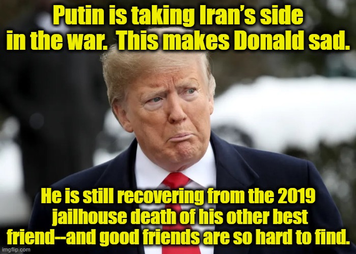 Sad Donald Trump | Putin is taking Iran’s side in the war.  This makes Donald sad. He is still recovering from the 2019  jailhouse death of his other best friend--and good friends are so hard to find. | image tagged in donald trump,vladimir putin,jeffrey epstein,pedophiles,sad but true,funny trump meme | made w/ Imgflip meme maker