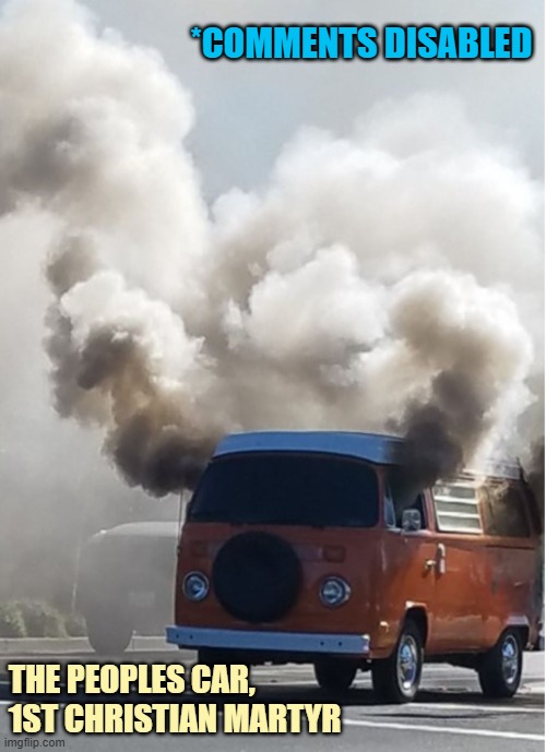 vw smoke cheech & chong | *COMMENTS DISABLED THE PEOPLES CAR,
1ST CHRISTIAN MARTYR | image tagged in vw smoke cheech chong | made w/ Imgflip meme maker