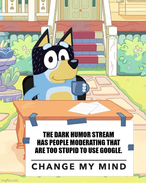Bandit Heeler Change My Mind | THE DARK HUMOR STREAM HAS PEOPLE MODERATING THAT ARE TOO STUPID TO USE GOOGLE. | image tagged in bandit heeler change my mind | made w/ Imgflip meme maker